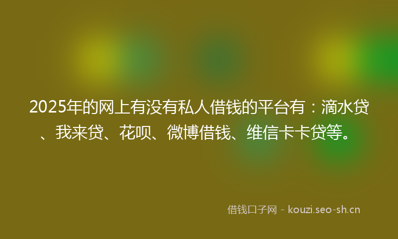 2025年的网上有没有私人借钱的平台有：滴水贷、我来贷、花呗、微博借钱、维信卡卡贷等。