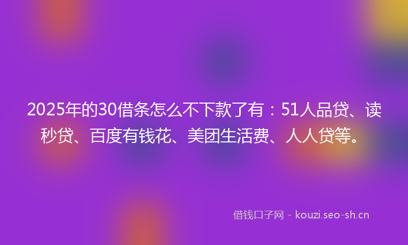 2025年的30借条怎么不下款了有：51人品贷、读秒贷、百度有钱花、美团生活费、人人贷等。