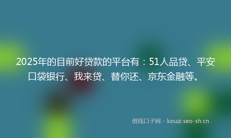 2025年的目前好贷款的平台有：51人品贷、平安口袋银行、我来贷、替你还、京东金融等。