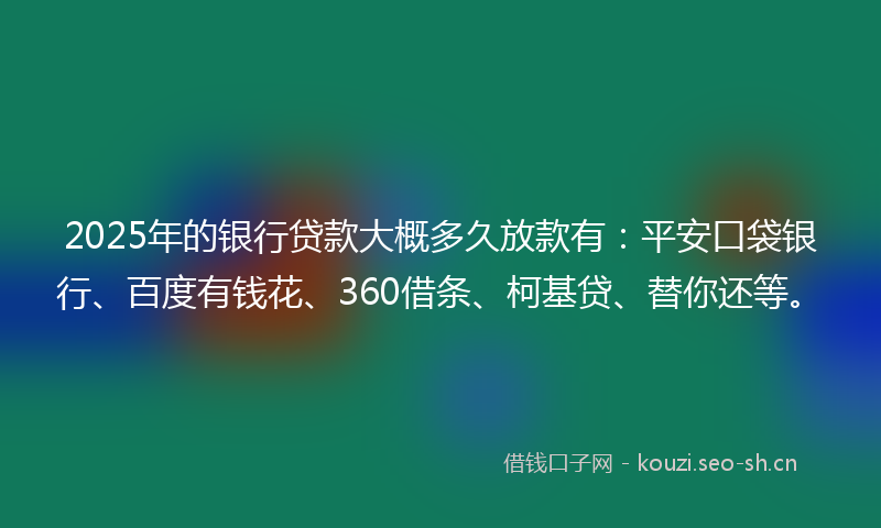 2025年的银行贷款大概多久放款有：平安口袋银行、百度有钱花、360借条、柯基贷、替你还等。