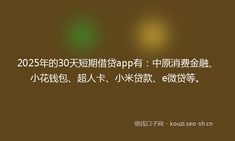 2025年的30天短期借贷app有：中原消费金融、小花钱包、超人卡、小米贷款、e微贷等。