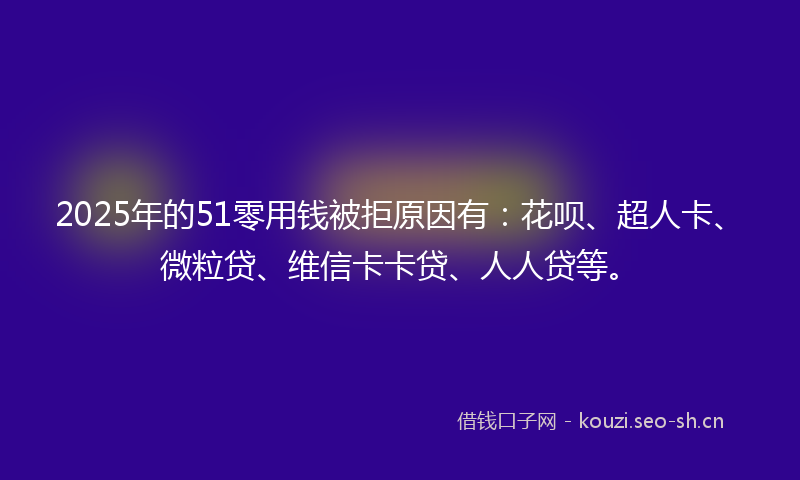 2025年的51零用钱被拒原因有：花呗、超人卡、微粒贷、维信卡卡贷、人人贷等。