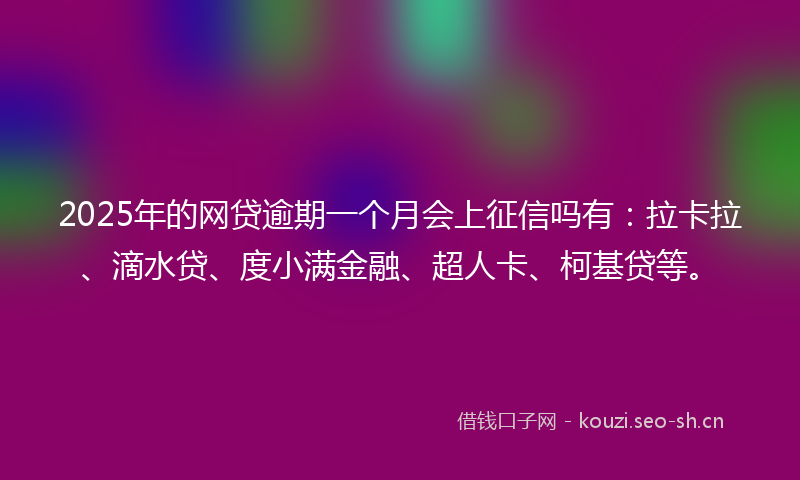 2025年的网贷逾期一个月会上征信吗有：拉卡拉、滴水贷、度小满金融、超人卡、柯基贷等。