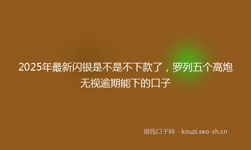 2025年最新闪银是不是不下款了，罗列五个高炮无视逾期能下的口子