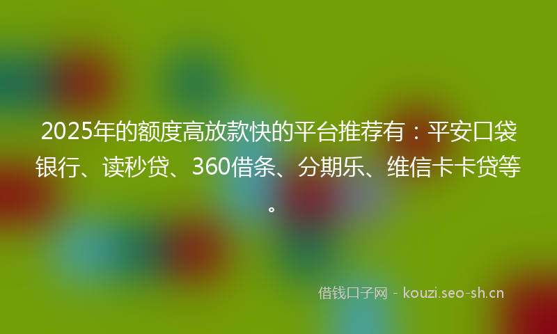2025年的额度高放款快的平台推荐有：平安口袋银行、读秒贷、360借条、分期乐、维信卡卡贷等。