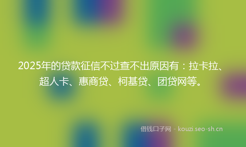 2025年的贷款征信不过查不出原因有：拉卡拉、超人卡、惠商贷、柯基贷、团贷网等。