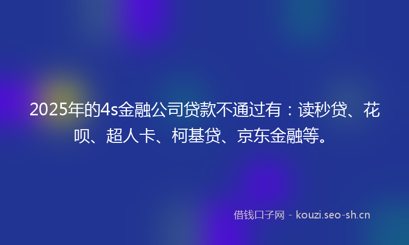 2025年的4s金融公司贷款不通过有：读秒贷、花呗、超人卡、柯基贷、京东金融等。