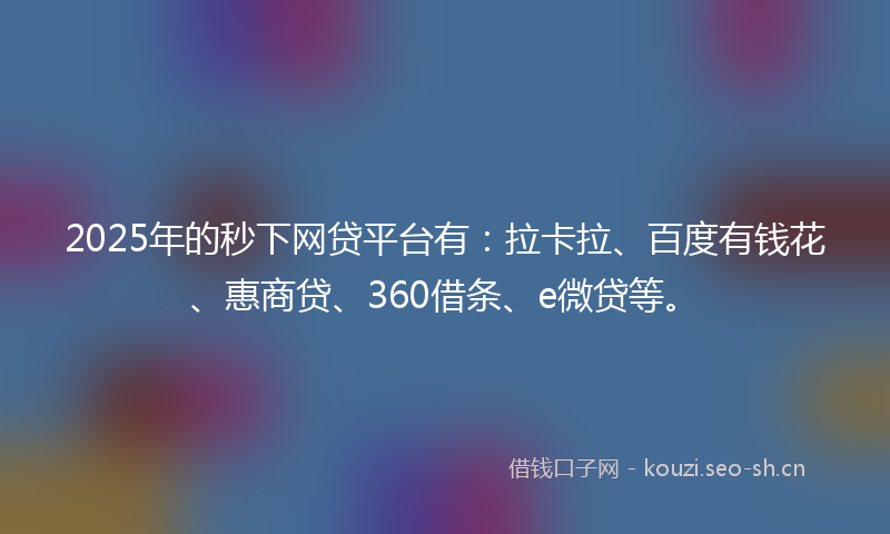2025年的秒下网贷平台有：拉卡拉、百度有钱花、惠商贷、360借条、e微贷等。