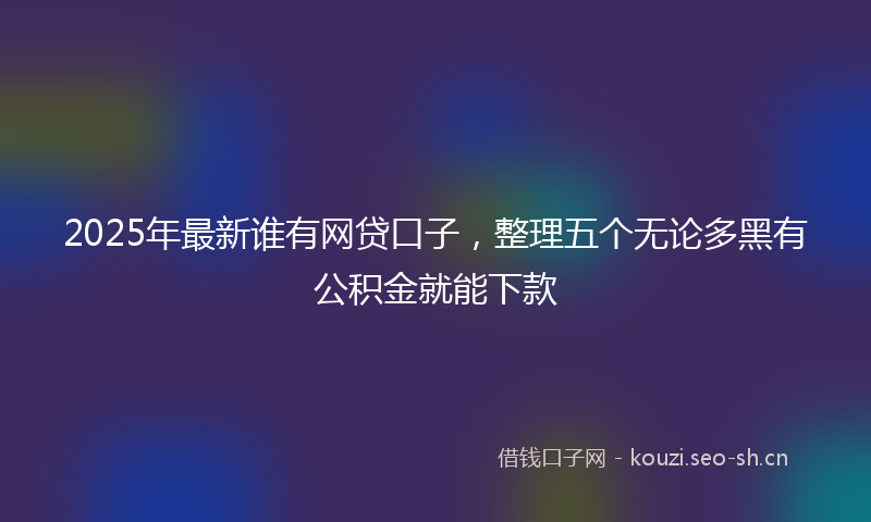 2025年最新谁有网贷口子，整理五个无论多黑有公积金就能下款