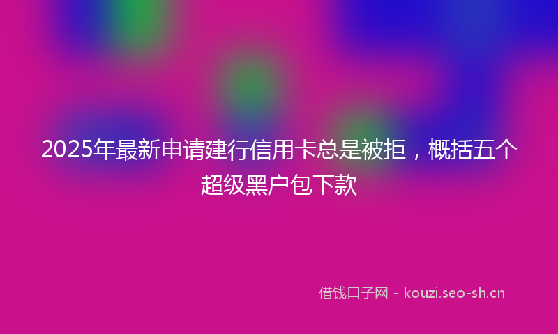 2025年最新申请建行信用卡总是被拒，概括五个超级黑户包下款