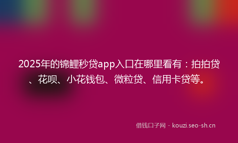 2025年的锦鲤秒贷app入口在哪里看有：拍拍贷、花呗、小花钱包、微粒贷、信用卡贷等。