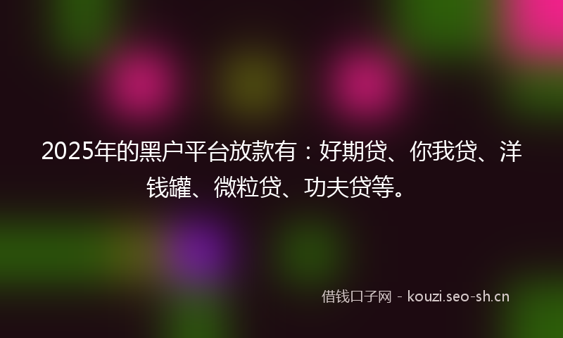 2025年的黑户平台放款有：好期贷、你我贷、洋钱罐、微粒贷、功夫贷等。