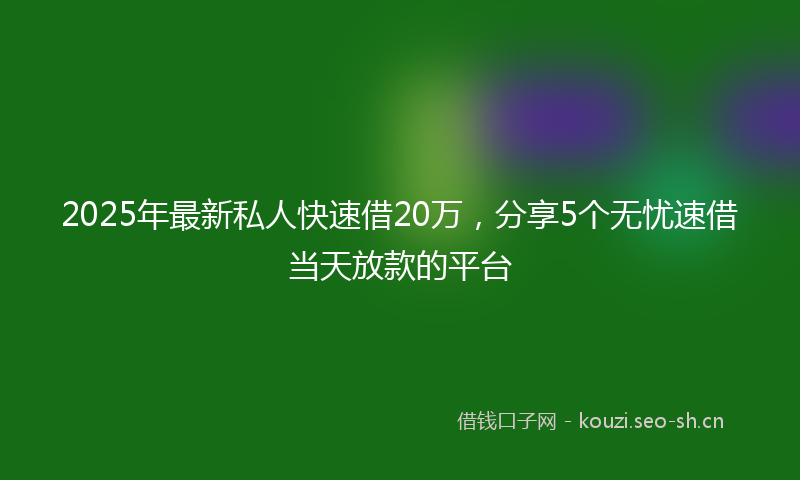 2025年最新私人快速借20万，分享5个无忧速借当天放款的平台