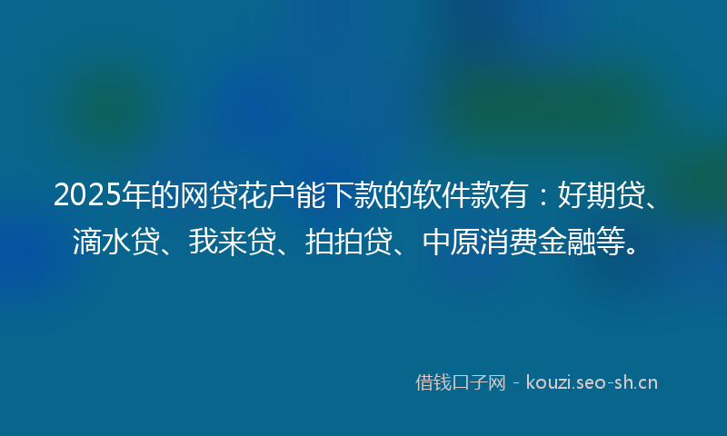 2025年的网贷花户能下款的软件款有：好期贷、滴水贷、我来贷、拍拍贷、中原消费金融等。