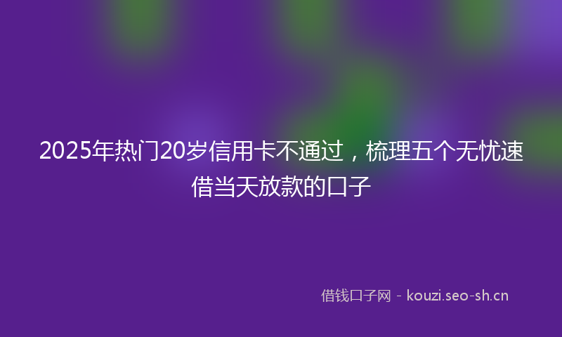 2025年热门20岁信用卡不通过，梳理五个无忧速借当天放款的口子