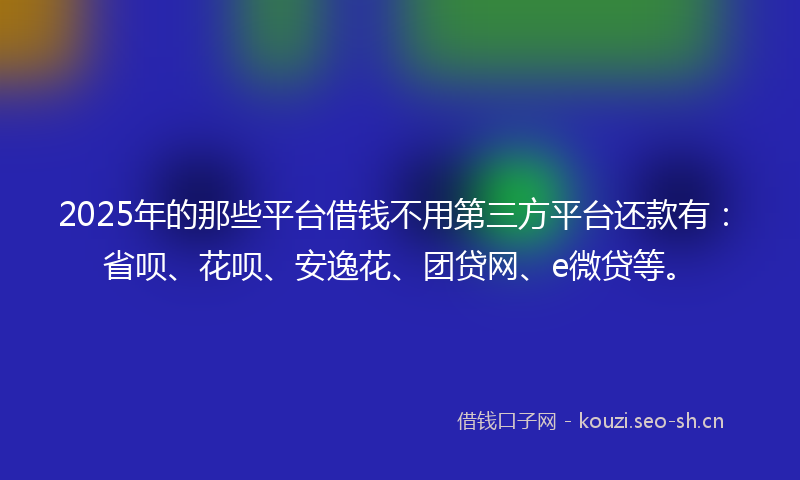 2025年的那些平台借钱不用第三方平台还款有：省呗、花呗、安逸花、团贷网、e微贷等。