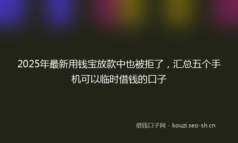 2025年最新用钱宝放款中也被拒了，汇总五个手机可以临时借钱的口子