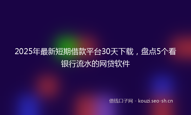 2025年最新短期借款平台30天下载，盘点5个看银行流水的网贷软件