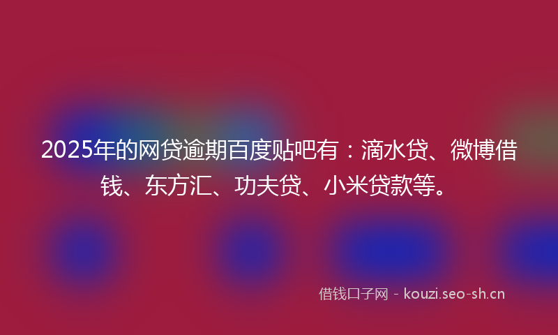 2025年的网贷逾期百度贴吧有：滴水贷、微博借钱、东方汇、功夫贷、小米贷款等。