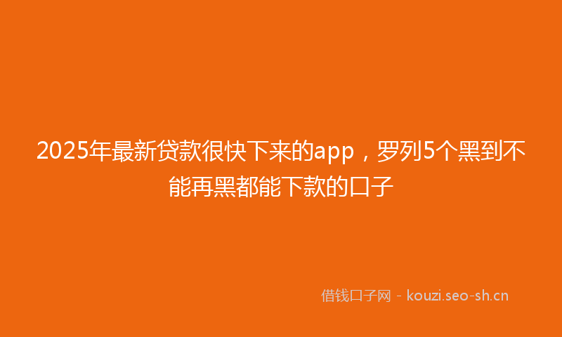 2025年最新贷款很快下来的app，罗列5个黑到不能再黑都能下款的口子