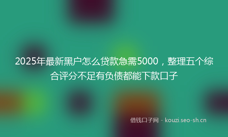 2025年最新黑户怎么贷款急需5000，整理五个综合评分不足有负债都能下款口子