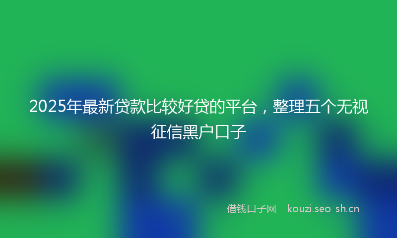 2025年最新贷款比较好贷的平台，整理五个无视征信黑户口子