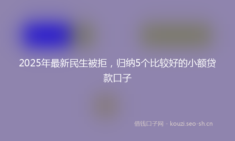 2025年最新民生被拒，归纳5个比较好的小额贷款口子