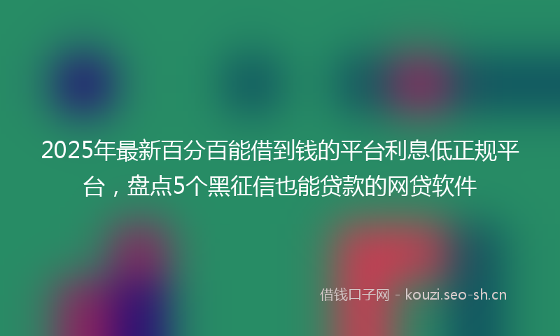 2025年最新百分百能借到钱的平台利息低正规平台，盘点5个黑征信也能贷款的网贷软件