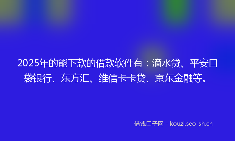 2025年的能下款的借款软件有：滴水贷、平安口袋银行、东方汇、维信卡卡贷、京东金融等。
