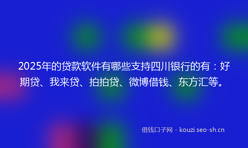2025年的贷款软件有哪些支持四川银行的有：好期贷、我来贷、拍拍贷、微博借钱、东方汇等。