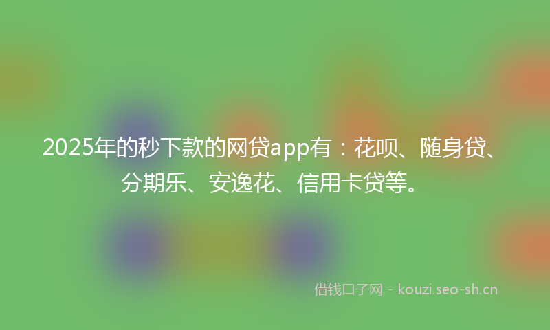 2025年的秒下款的网贷app有：花呗、随身贷、分期乐、安逸花、信用卡贷等。