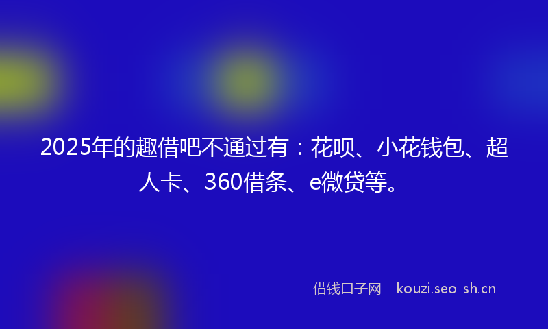 2025年的趣借吧不通过有：花呗、小花钱包、超人卡、360借条、e微贷等。