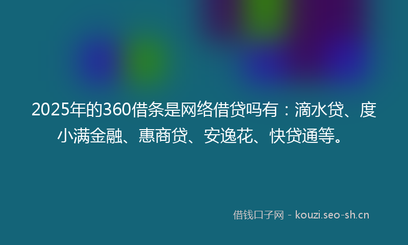 2025年的360借条是网络借贷吗有：滴水贷、度小满金融、惠商贷、安逸花、快贷通等。