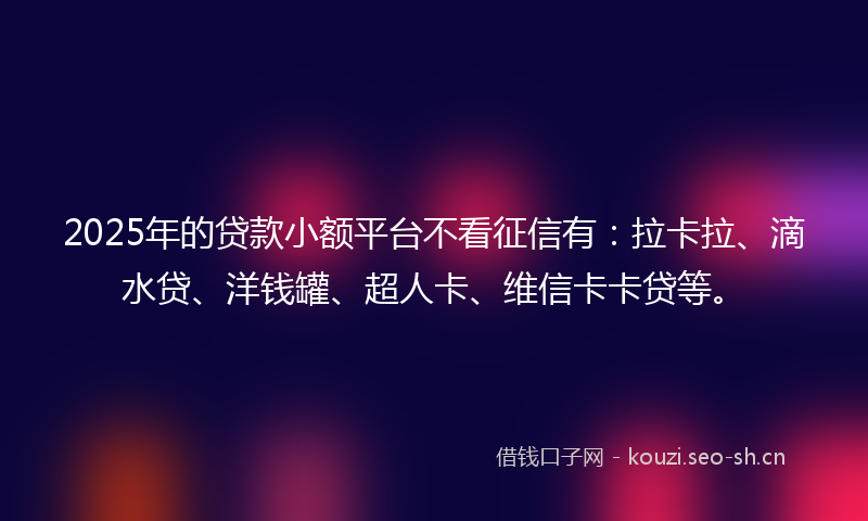 2025年的贷款小额平台不看征信有：拉卡拉、滴水贷、洋钱罐、超人卡、维信卡卡贷等。