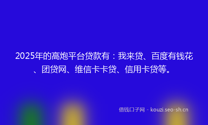 2025年的高炮平台贷款有：我来贷、百度有钱花、团贷网、维信卡卡贷、信用卡贷等。