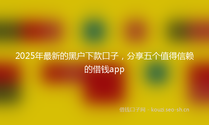 2025年最新的黑户下款口子，分享五个值得信赖的借钱app