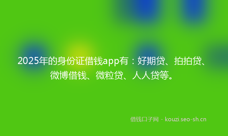 2025年的身份证借钱app有：好期贷、拍拍贷、微博借钱、微粒贷、人人贷等。