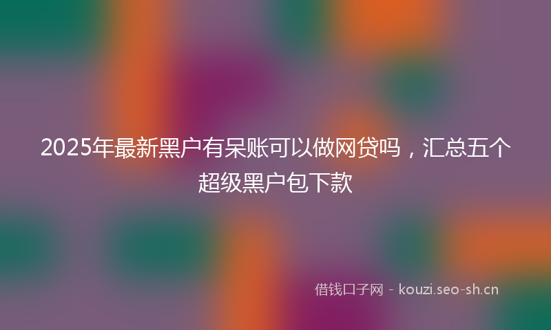 2025年最新黑户有呆账可以做网贷吗，汇总五个超级黑户包下款