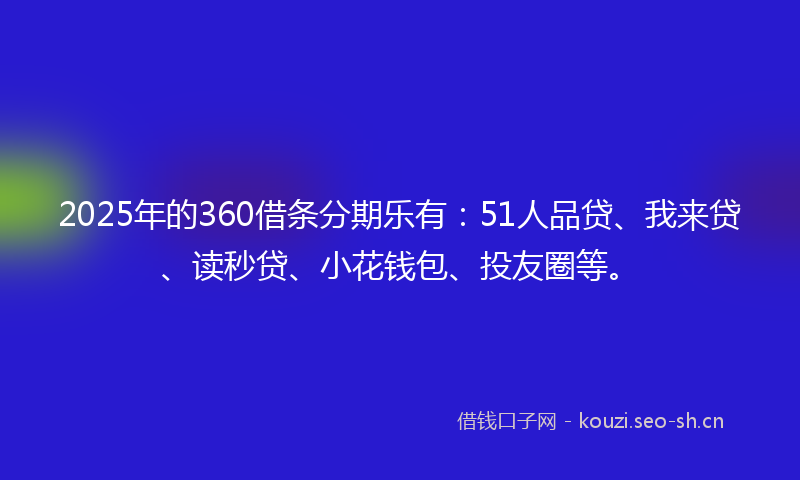2025年的360借条分期乐有：51人品贷、我来贷、读秒贷、小花钱包、投友圈等。