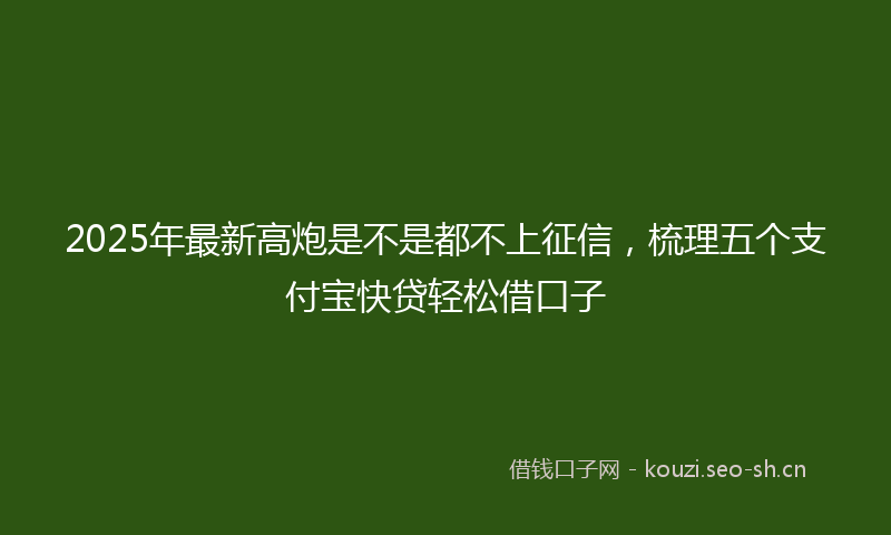 2025年最新高炮是不是都不上征信，梳理五个支付宝快贷轻松借口子