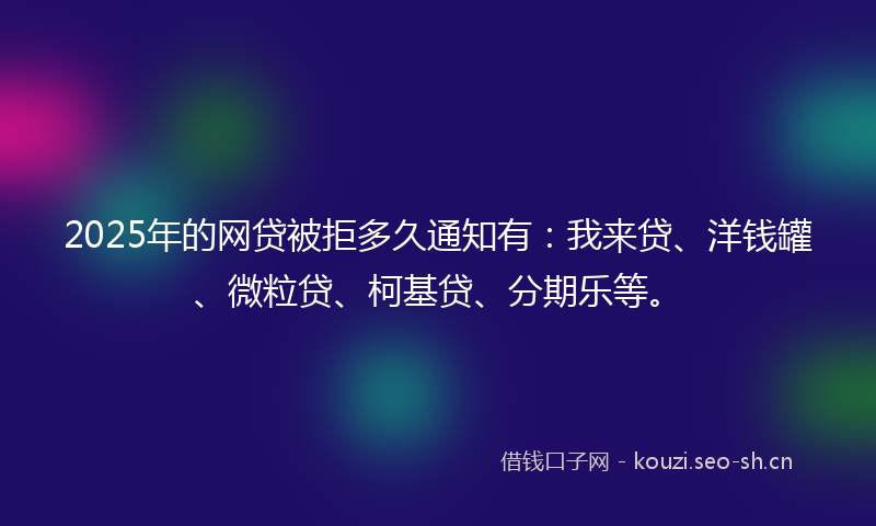 2025年的网贷被拒多久通知有：我来贷、洋钱罐、微粒贷、柯基贷、分期乐等。