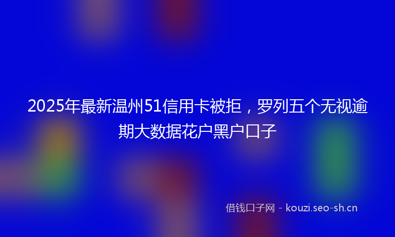 2025年最新温州51信用卡被拒，罗列五个无视逾期大数据花户黑户口子