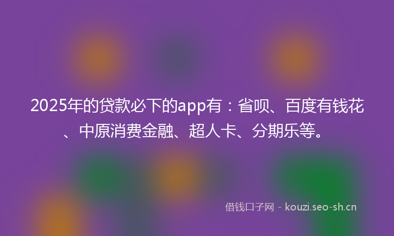 2025年的贷款必下的app有：省呗、百度有钱花、中原消费金融、超人卡、分期乐等。
