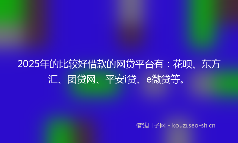 2025年的比较好借款的网贷平台有：花呗、东方汇、团贷网、平安i贷、e微贷等。