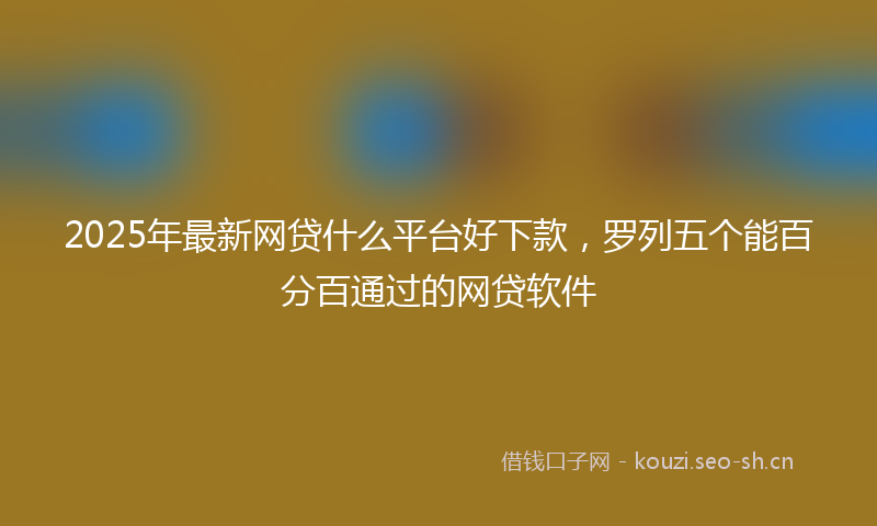 2025年最新网贷什么平台好下款，罗列五个能百分百通过的网贷软件