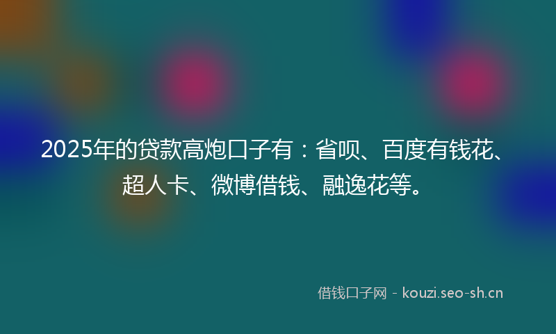 2025年的贷款高炮口子有：省呗、百度有钱花、超人卡、微博借钱、融逸花等。