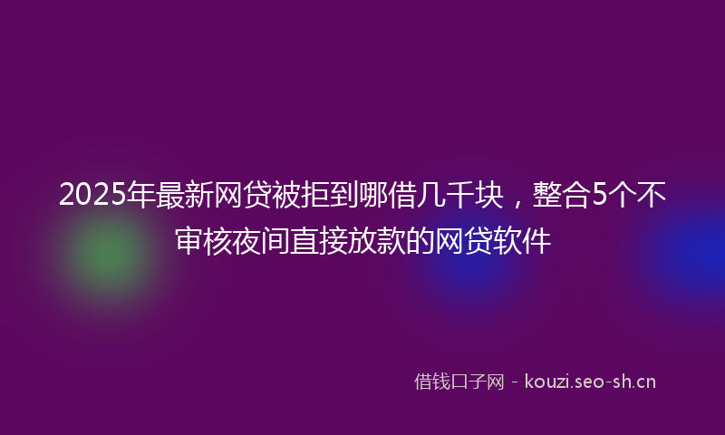 2025年最新网贷被拒到哪借几千块，整合5个不审核夜间直接放款的网贷软件