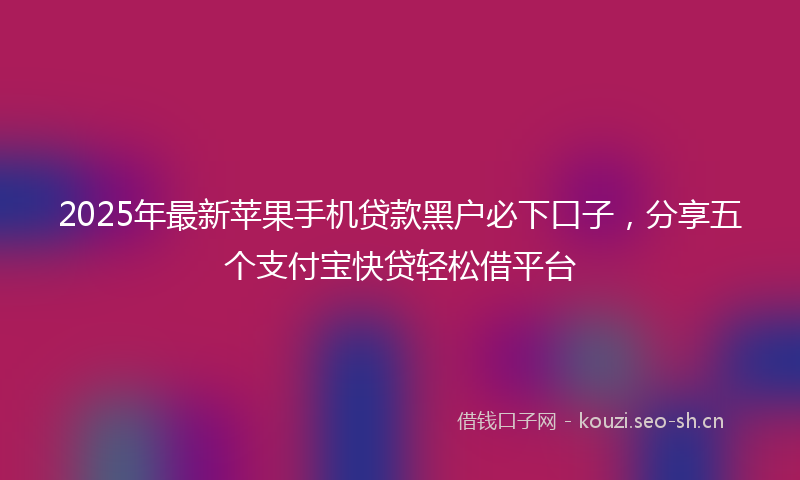 2025年最新苹果手机贷款黑户必下口子，分享五个支付宝快贷轻松借平台