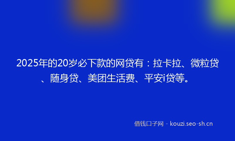 2025年的20岁必下款的网贷有：拉卡拉、微粒贷、随身贷、美团生活费、平安i贷等。
