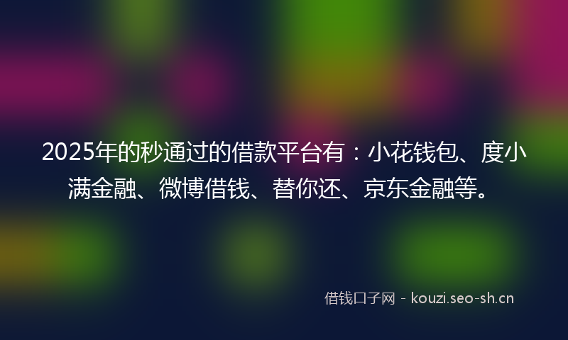 2025年的秒通过的借款平台有：小花钱包、度小满金融、微博借钱、替你还、京东金融等。